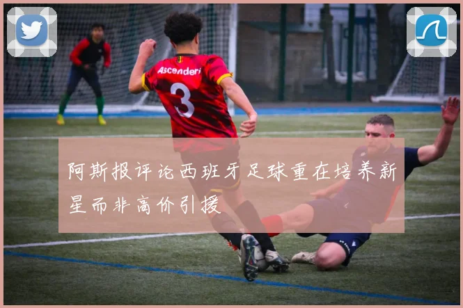 阿斯报评论西班牙足球重在培养新星而非高价引援