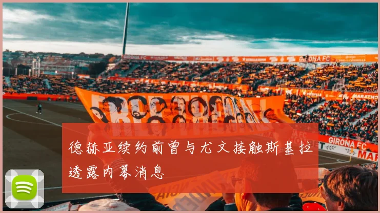 德赫亚续约前曾与尤文接触斯基拉透露内幕消息