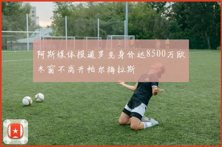 阿斯媒体报道罗克身价达8500万欧冬窗不离开帕尔梅拉斯