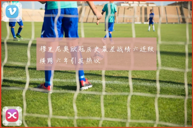 穆里尼奥欧冠历史最差战绩六连败横跨六年引发热议
