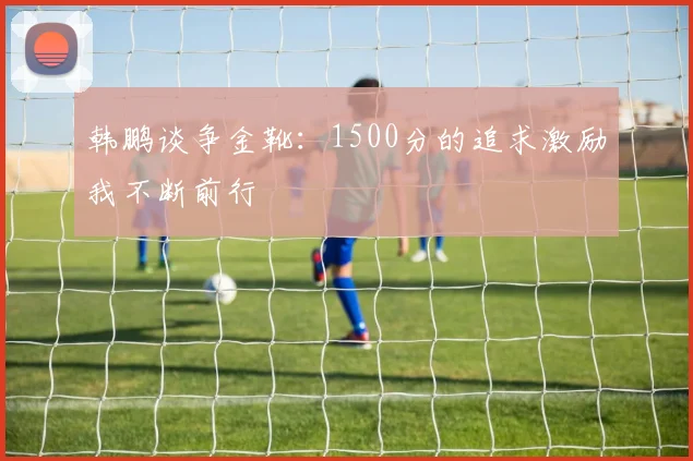 韩鹏谈争金靴：1500分的追求激励我不断前行